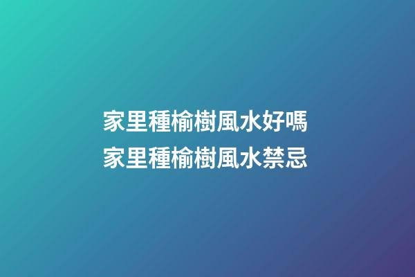 家里種榆樹風水好嗎 家里種榆樹風水禁忌